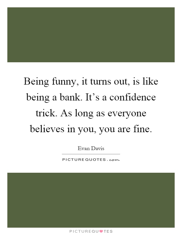Being funny, it turns out, is like being a bank. It's a confidence trick. As long as everyone believes in you, you are fine Picture Quote #1