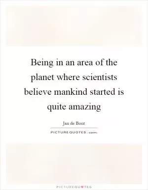 Being in an area of the planet where scientists believe mankind started is quite amazing Picture Quote #1