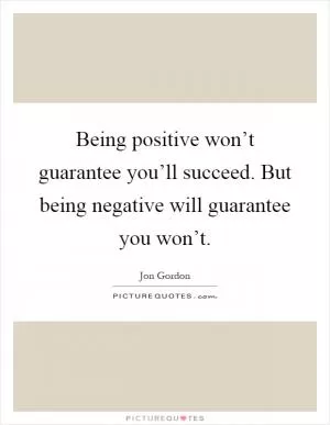 Being positive won’t guarantee you’ll succeed. But being negative will guarantee you won’t Picture Quote #1