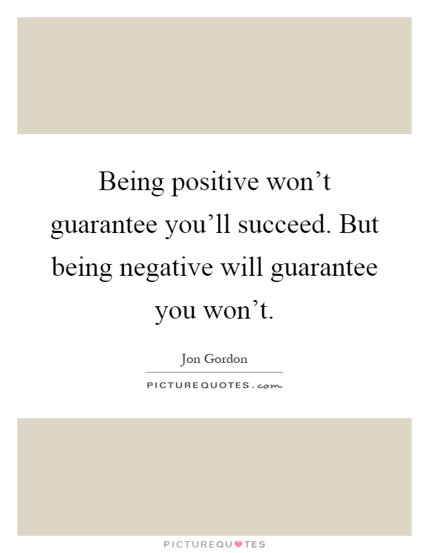 Being positive won't guarantee you'll succeed. But being negative will guarantee you won't Picture Quote #1