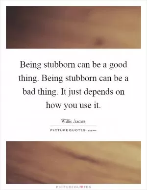 Being stubborn can be a good thing. Being stubborn can be a bad thing. It just depends on how you use it Picture Quote #1