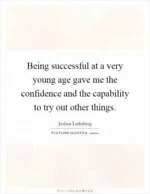 Being successful at a very young age gave me the confidence and the capability to try out other things Picture Quote #1