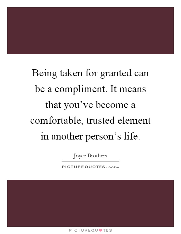 Being taken for granted can be a compliment. It means that you've become a comfortable, trusted element in another person's life Picture Quote #1