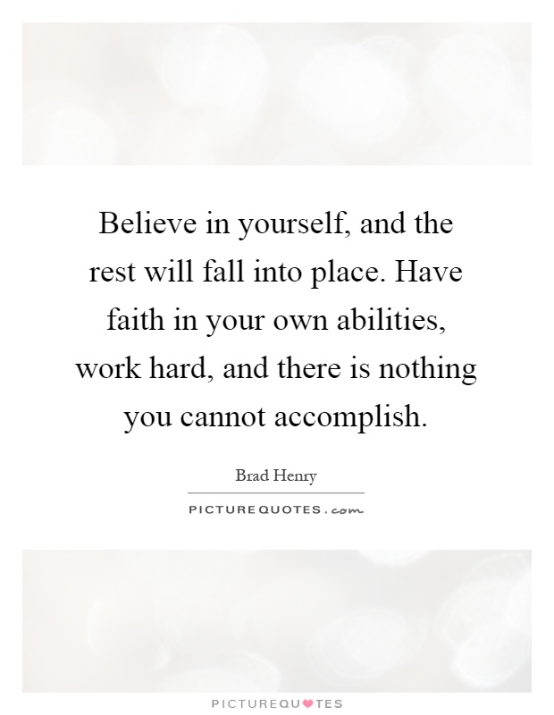 Believe in yourself, and the rest will fall into place. Have faith in your own abilities, work hard, and there is nothing you cannot accomplish Picture Quote #1
