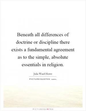 Beneath all differences of doctrine or discipline there exists a fundamental agreement as to the simple, absolute essentials in religion Picture Quote #1
