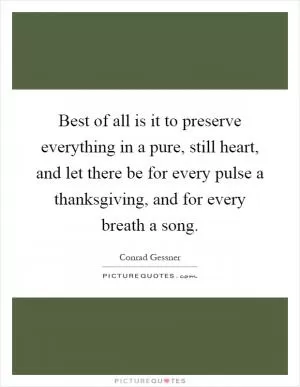 Best of all is it to preserve everything in a pure, still heart, and let there be for every pulse a thanksgiving, and for every breath a song Picture Quote #1