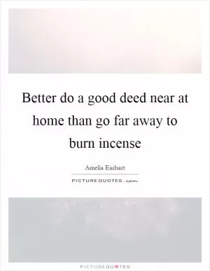 Better do a good deed near at home than go far away to burn incense Picture Quote #1