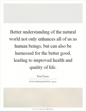 Better understanding of the natural world not only enhances all of us as human beings, but can also be harnessed for the better good, leading to improved health and quality of life Picture Quote #1