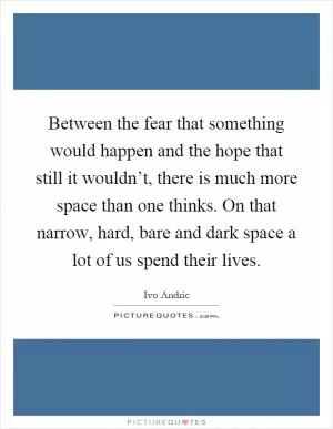 Between the fear that something would happen and the hope that still it wouldn’t, there is much more space than one thinks. On that narrow, hard, bare and dark space a lot of us spend their lives Picture Quote #1