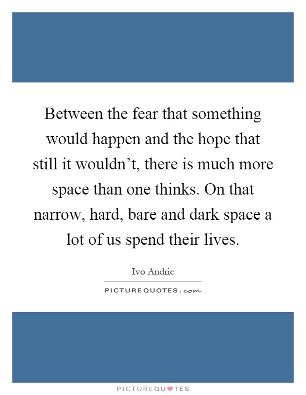 Between the fear that something would happen and the hope that still it wouldn't, there is much more space than one thinks. On that narrow, hard, bare and dark space a lot of us spend their lives Picture Quote #1