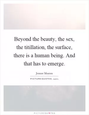Beyond the beauty, the sex, the titillation, the surface, there is a human being. And that has to emerge Picture Quote #1