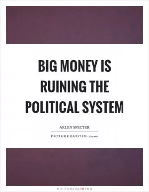 Big money is ruining the political system Picture Quote #1