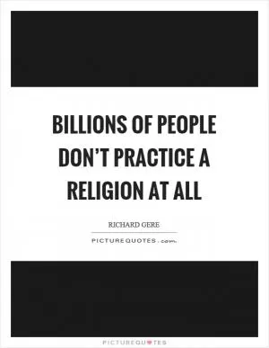 Billions of people don’t practice a religion at all Picture Quote #1