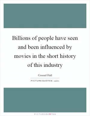 Billions of people have seen and been influenced by movies in the short history of this industry Picture Quote #1