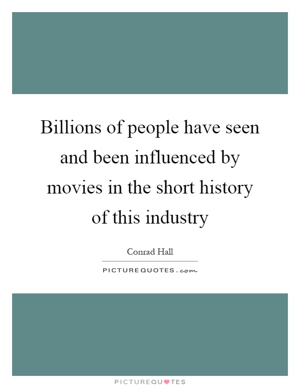 Billions of people have seen and been influenced by movies in the short history of this industry Picture Quote #1