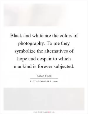 Black and white are the colors of photography. To me they symbolize the alternatives of hope and despair to which mankind is forever subjected Picture Quote #1