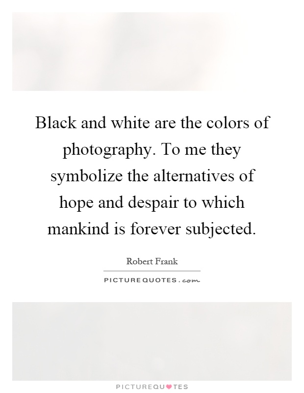 Black and white are the colors of photography. To me they symbolize the alternatives of hope and despair to which mankind is forever subjected Picture Quote #1
