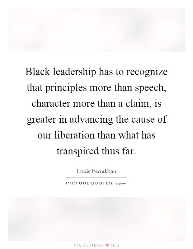 Black leadership has to recognize that principles more than speech, character more than a claim, is greater in advancing the cause of our liberation than what has transpired thus far Picture Quote #1