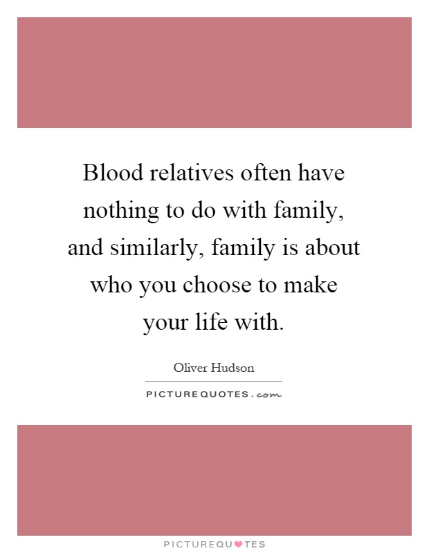Blood relatives often have nothing to do with family, and similarly, family is about who you choose to make your life with Picture Quote #1
