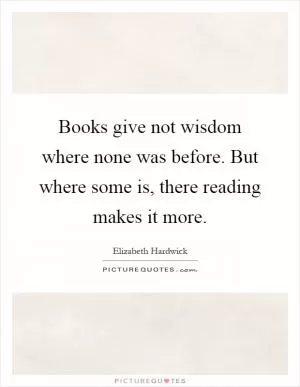 Books give not wisdom where none was before. But where some is, there reading makes it more Picture Quote #1