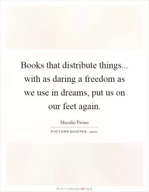 Books that distribute things... with as daring a freedom as we use in dreams, put us on our feet again Picture Quote #1