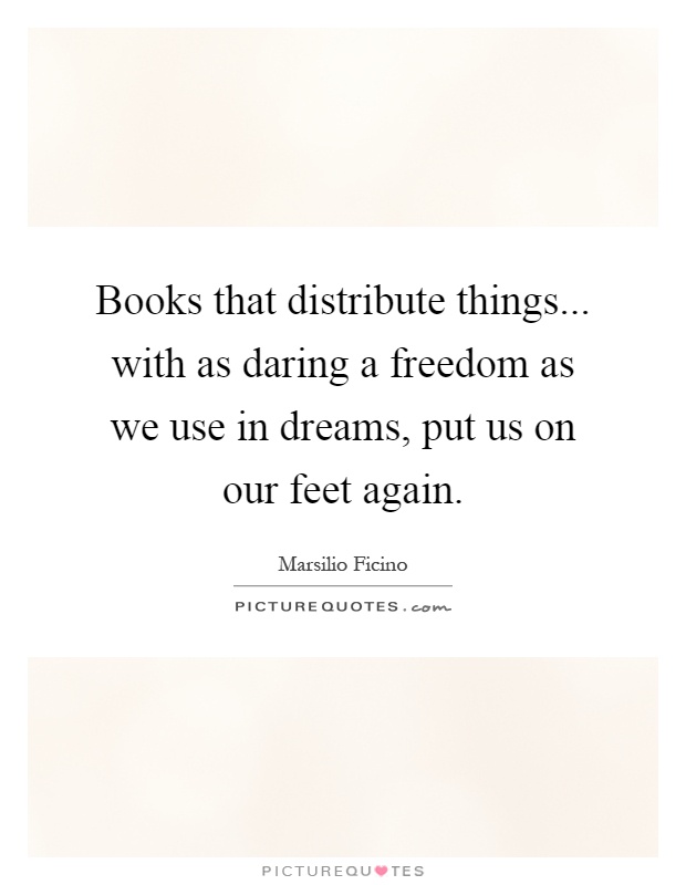 Books that distribute things... with as daring a freedom as we use in dreams, put us on our feet again Picture Quote #1