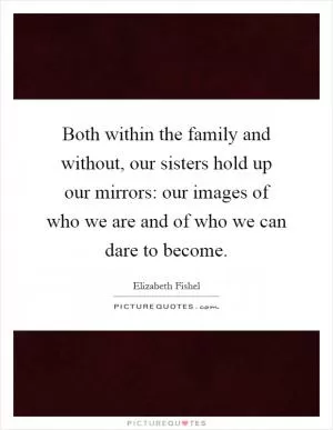 Both within the family and without, our sisters hold up our mirrors: our images of who we are and of who we can dare to become Picture Quote #1