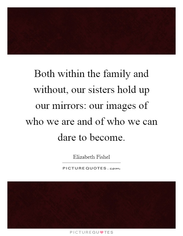 Both within the family and without, our sisters hold up our mirrors: our images of who we are and of who we can dare to become Picture Quote #1