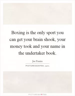 Boxing is the only sport you can get your brain shook, your money took and your name in the undertaker book Picture Quote #1