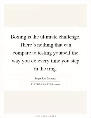 Boxing is the ultimate challenge. There’s nothing that can compare to testing yourself the way you do every time you step in the ring Picture Quote #1