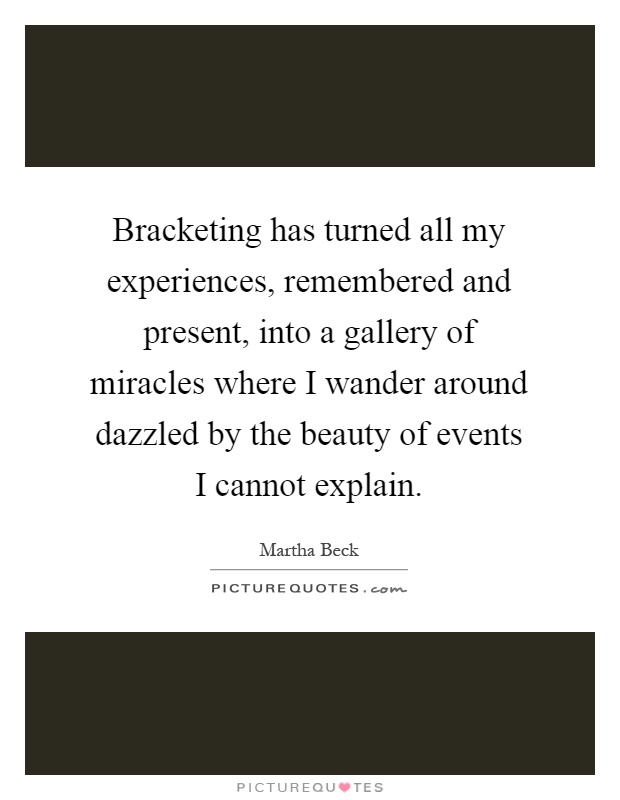 Bracketing has turned all my experiences, remembered and present, into a gallery of miracles where I wander around dazzled by the beauty of events I cannot explain Picture Quote #1