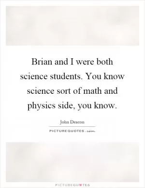 Brian and I were both science students. You know science sort of math and physics side, you know Picture Quote #1