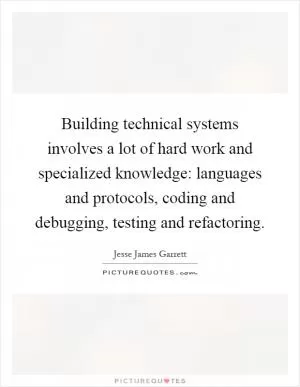 Building technical systems involves a lot of hard work and specialized knowledge: languages and protocols, coding and debugging, testing and refactoring Picture Quote #1