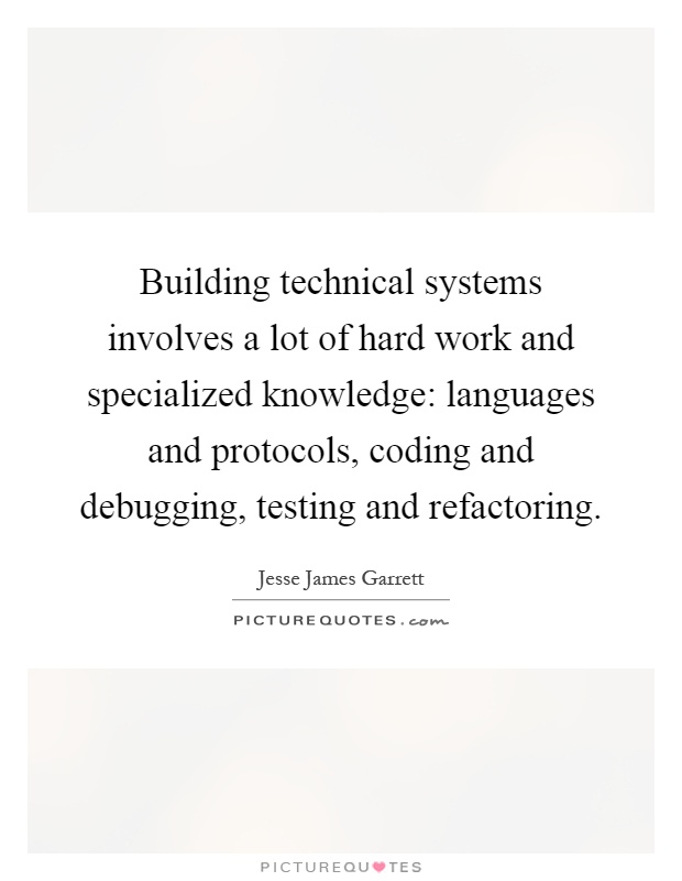 Building technical systems involves a lot of hard work and specialized knowledge: languages and protocols, coding and debugging, testing and refactoring Picture Quote #1