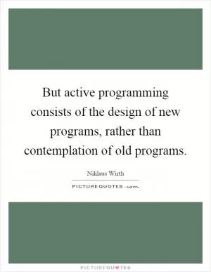 But active programming consists of the design of new programs, rather than contemplation of old programs Picture Quote #1