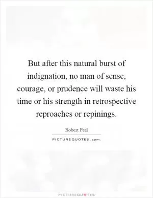 But after this natural burst of indignation, no man of sense, courage, or prudence will waste his time or his strength in retrospective reproaches or repinings Picture Quote #1