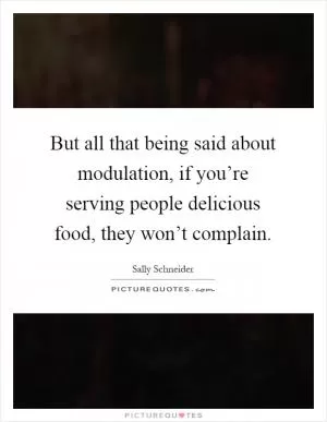 But all that being said about modulation, if you’re serving people delicious food, they won’t complain Picture Quote #1