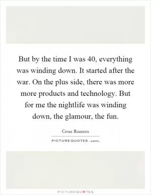 But by the time I was 40, everything was winding down. It started after the war. On the plus side, there was more more products and technology. But for me the nightlife was winding down, the glamour, the fun Picture Quote #1
