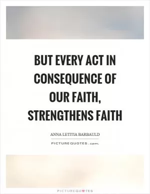 But every act in consequence of our faith, strengthens faith Picture Quote #1