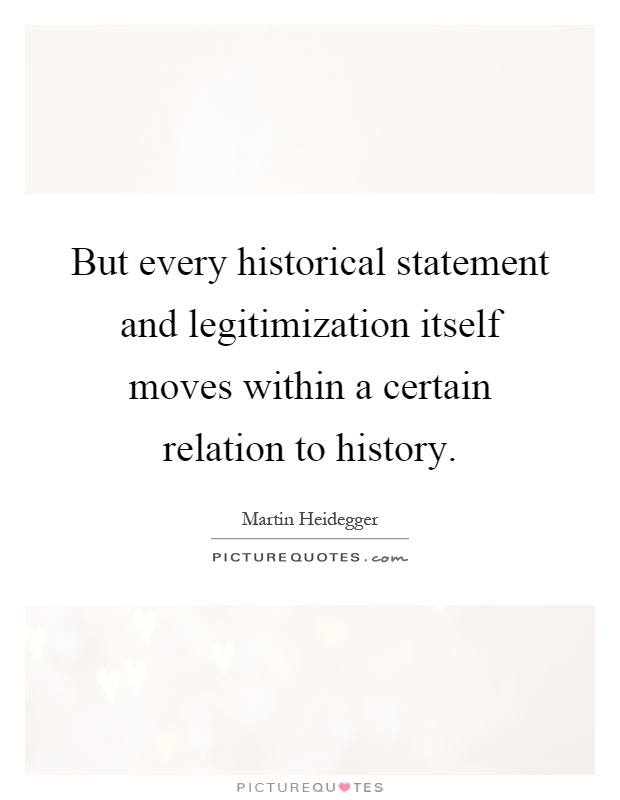 But every historical statement and legitimization itself moves within a certain relation to history Picture Quote #1