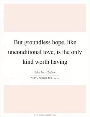 But groundless hope, like unconditional love, is the only kind worth having Picture Quote #1