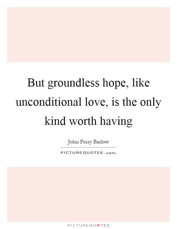 But groundless hope, like unconditional love, is the only kind worth having Picture Quote #1