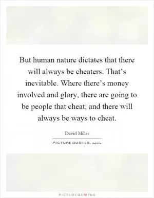 But human nature dictates that there will always be cheaters. That’s inevitable. Where there’s money involved and glory, there are going to be people that cheat, and there will always be ways to cheat Picture Quote #1