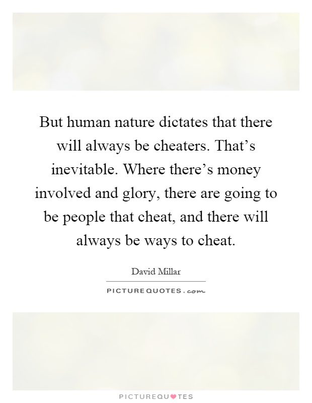But human nature dictates that there will always be cheaters. That's inevitable. Where there's money involved and glory, there are going to be people that cheat, and there will always be ways to cheat Picture Quote #1