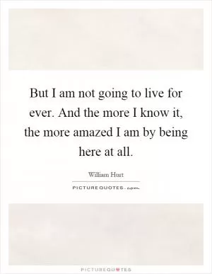 But I am not going to live for ever. And the more I know it, the more amazed I am by being here at all Picture Quote #1