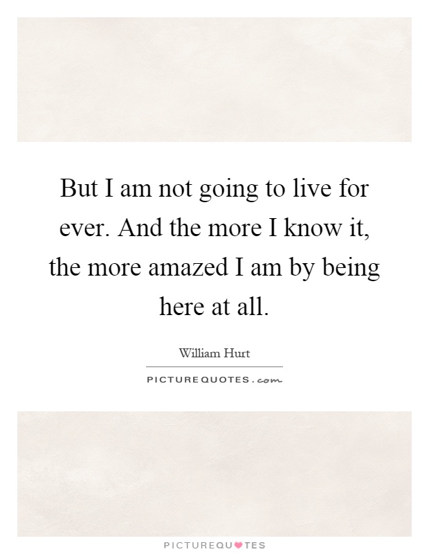 But I am not going to live for ever. And the more I know it, the more amazed I am by being here at all Picture Quote #1