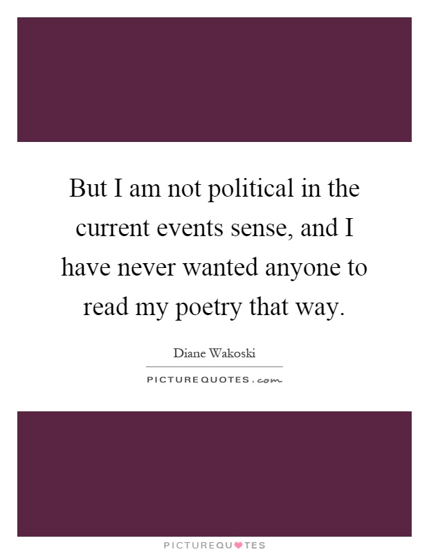 But I am not political in the current events sense, and I have never wanted anyone to read my poetry that way Picture Quote #1