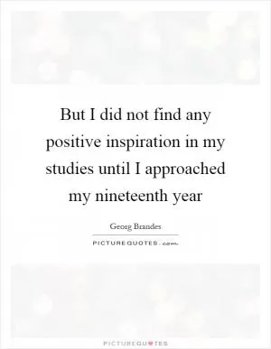 But I did not find any positive inspiration in my studies until I approached my nineteenth year Picture Quote #1