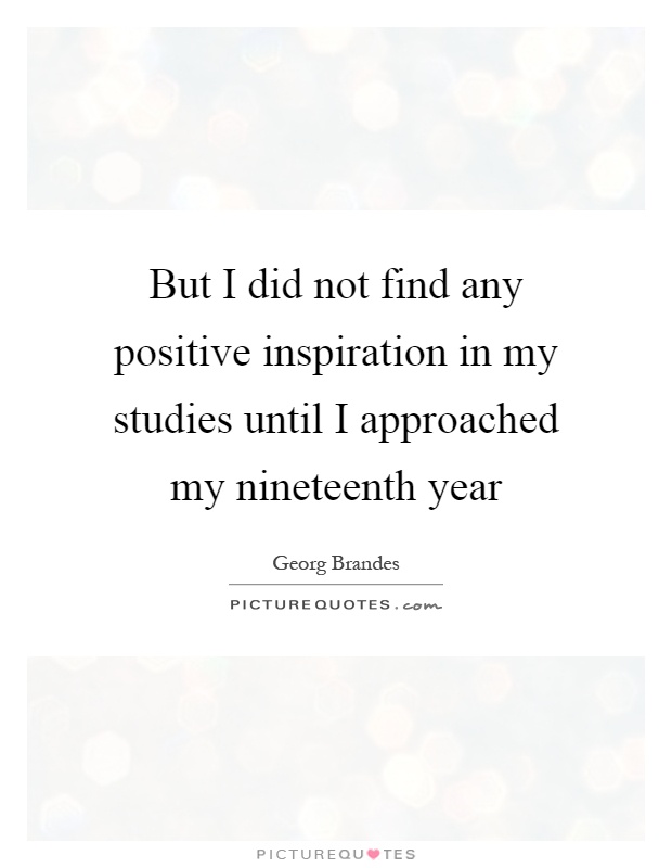But I did not find any positive inspiration in my studies until I approached my nineteenth year Picture Quote #1