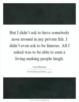 But I didn’t ask to have somebody nose around in my private life. I didn’t even ask to be famous. All I asked was to be able to earn a living making people laugh Picture Quote #1
